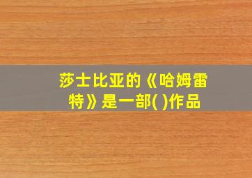 莎士比亚的《哈姆雷特》是一部( )作品